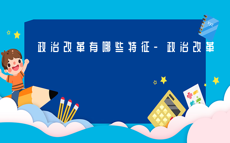 政治改革有哪些特征-政治改革 有哪些